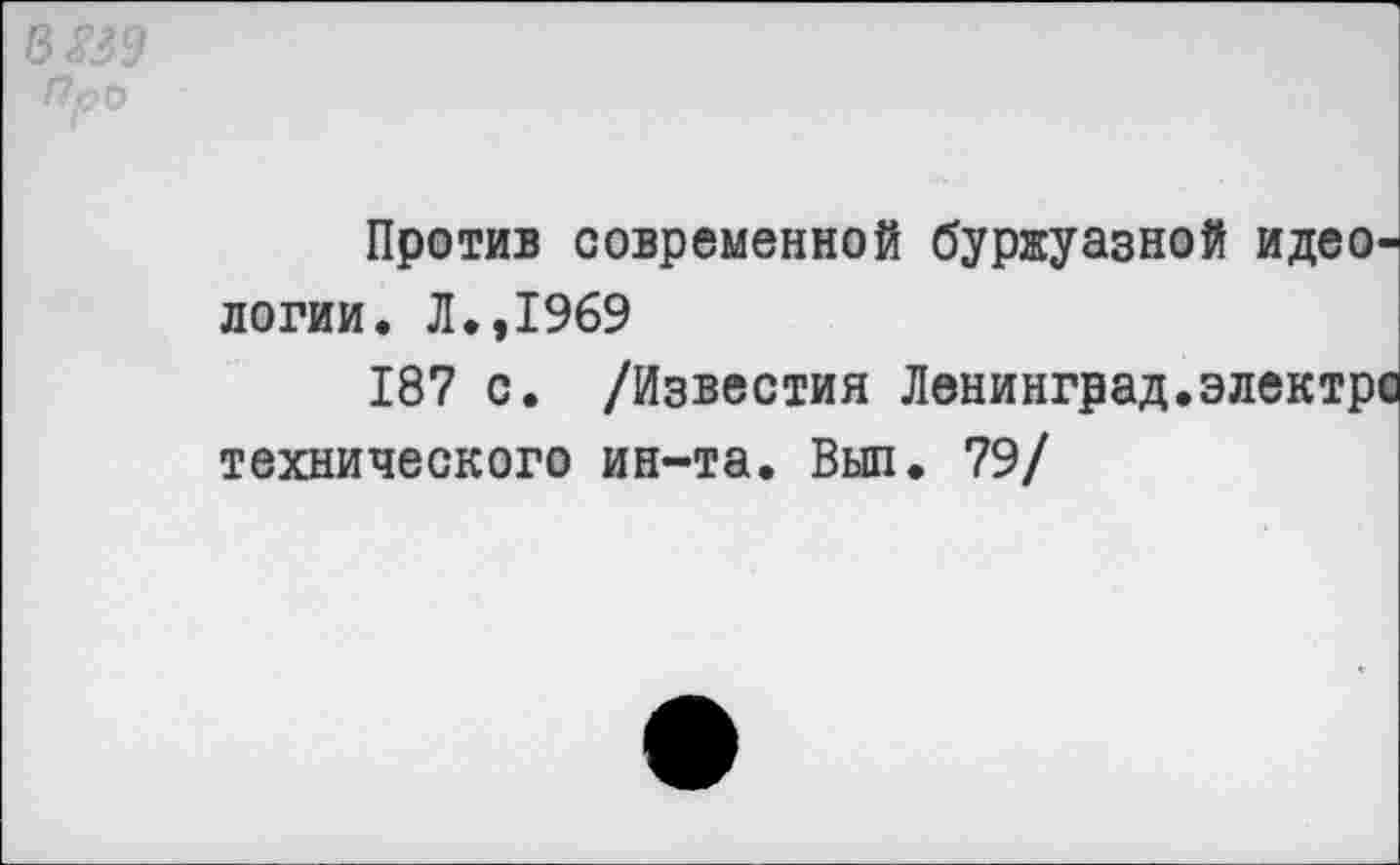 ﻿Против современной буржуазной идеологии. Л.,1969
187 с. /Известия Ленинград.электро технического ин-та. Выл. 79/